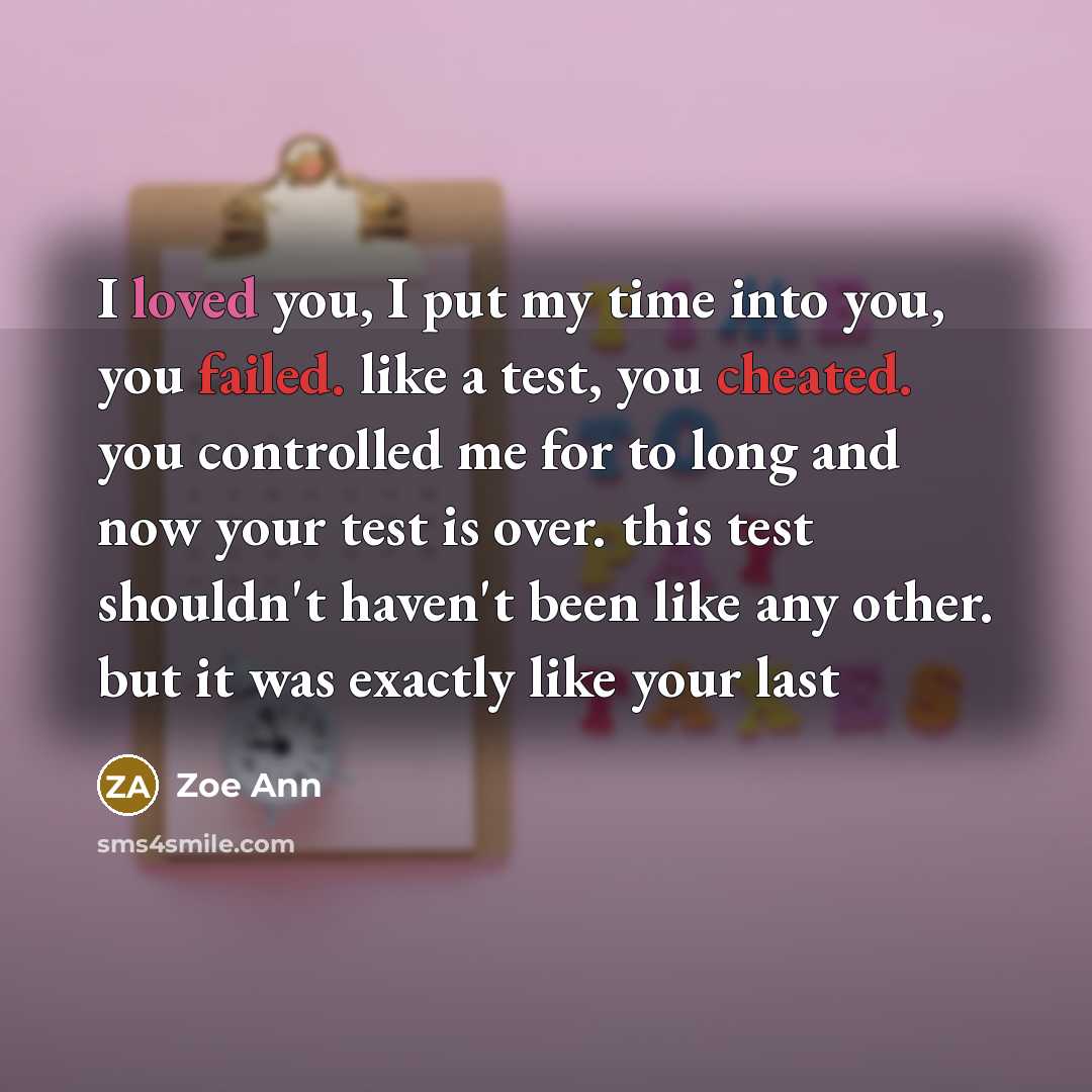 “I loved you, I put my time into you, you failed. like a test, you cheated. you controlled me for to long and now your test is over. this test shouldn't haven't been like any other. but it was exactly like your last” quote by Zoe Ann