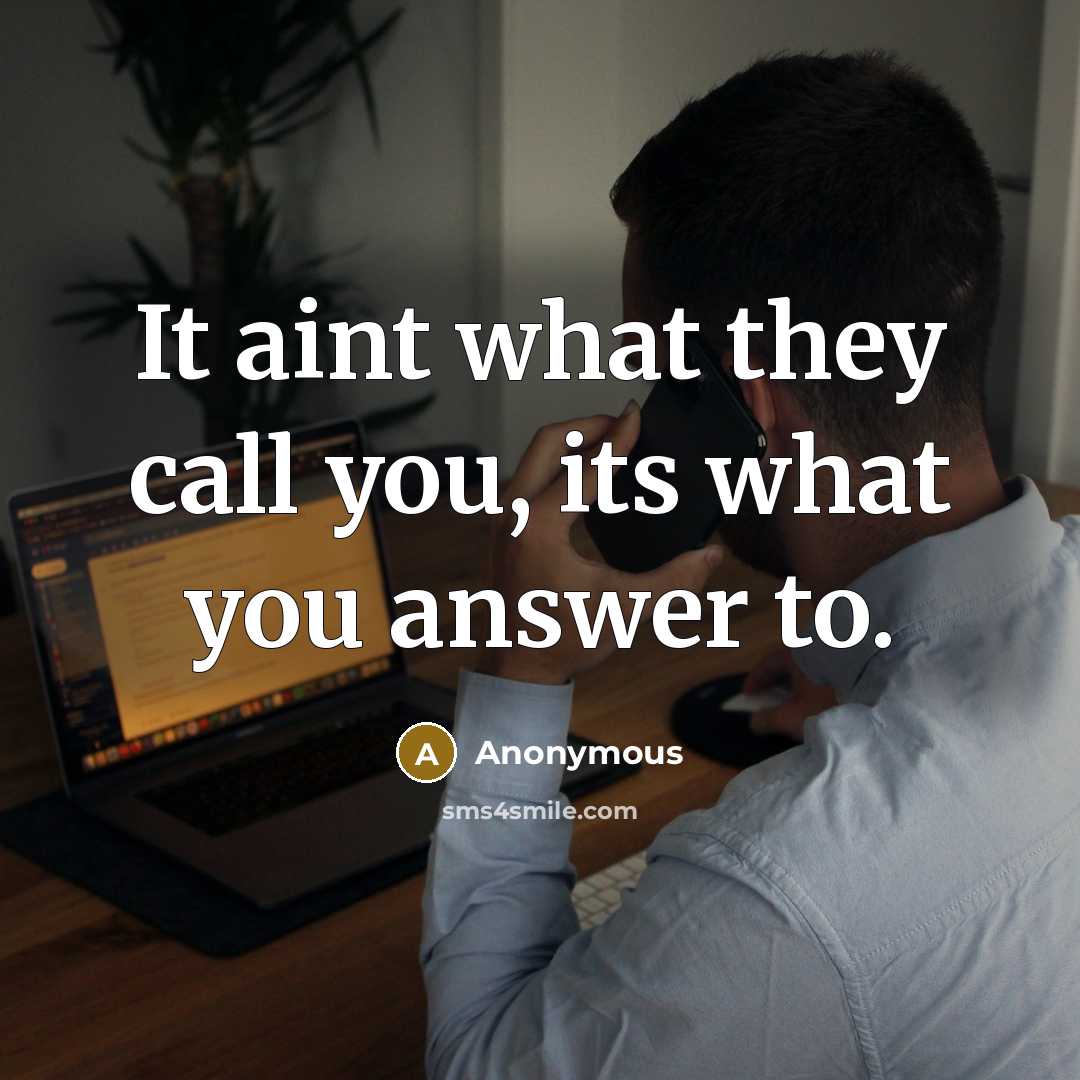 “It aint what they call you, its what you answer…” quote by Anonymous