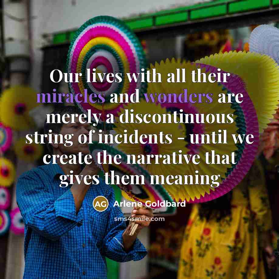 “Our lives with all their miracles and wonders are merely a discontinuous string of incidents - until we create the narrative that gives them meaning” quote by Arlene Goldbard