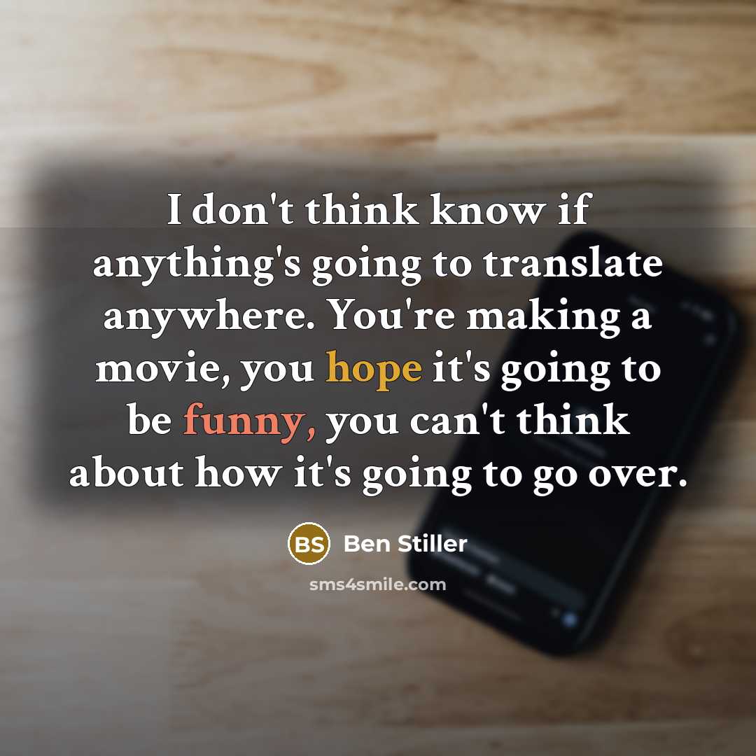 “I don't think know if anything's going to translate anywhere. You're making a movie, you hope it's going to be funny, you can't think about how it's going to go over.” quote by Ben Stiller