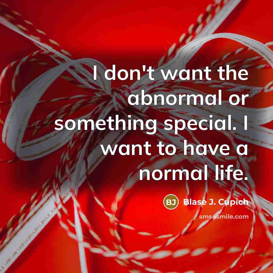 “I don't want the abnormal or something special. I want to have a normal life.” quote by Blase J. Cupich