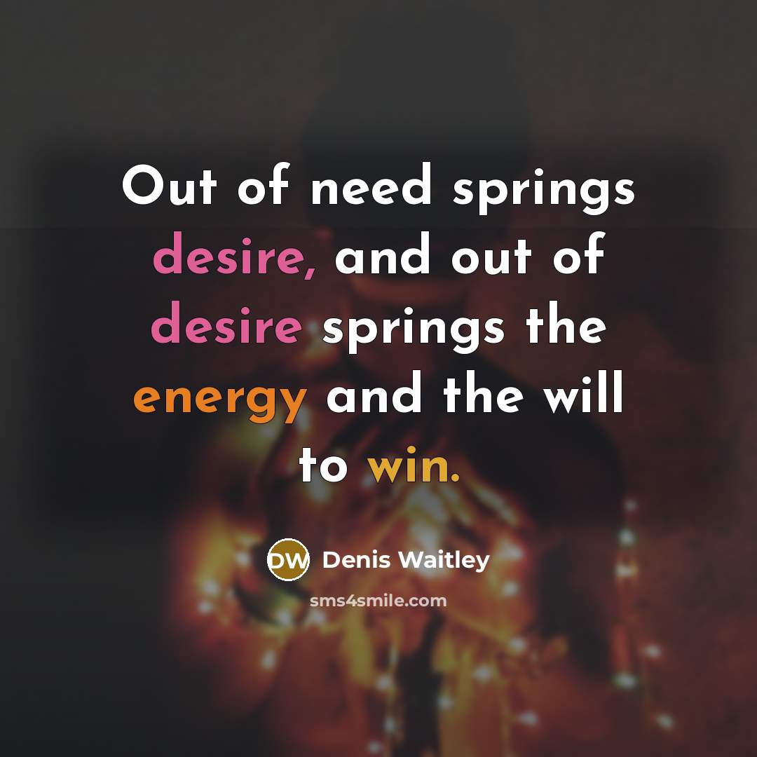 “Out of need springs desire, and out of desire springs…” quote by Denis Waitley