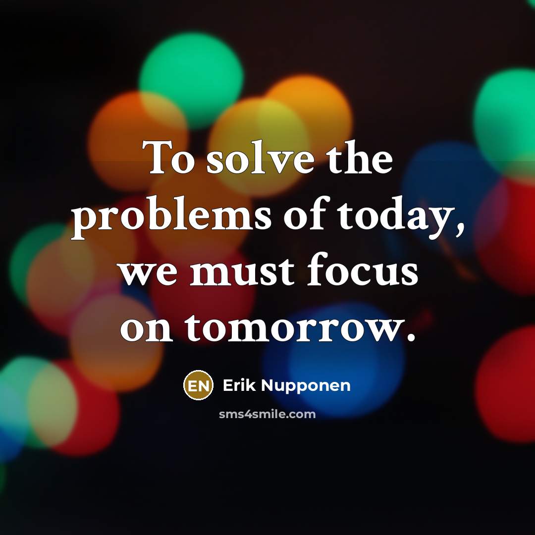 “To solve the problems of today, we must focus on tomorrow.” quote by Erik Nupponen