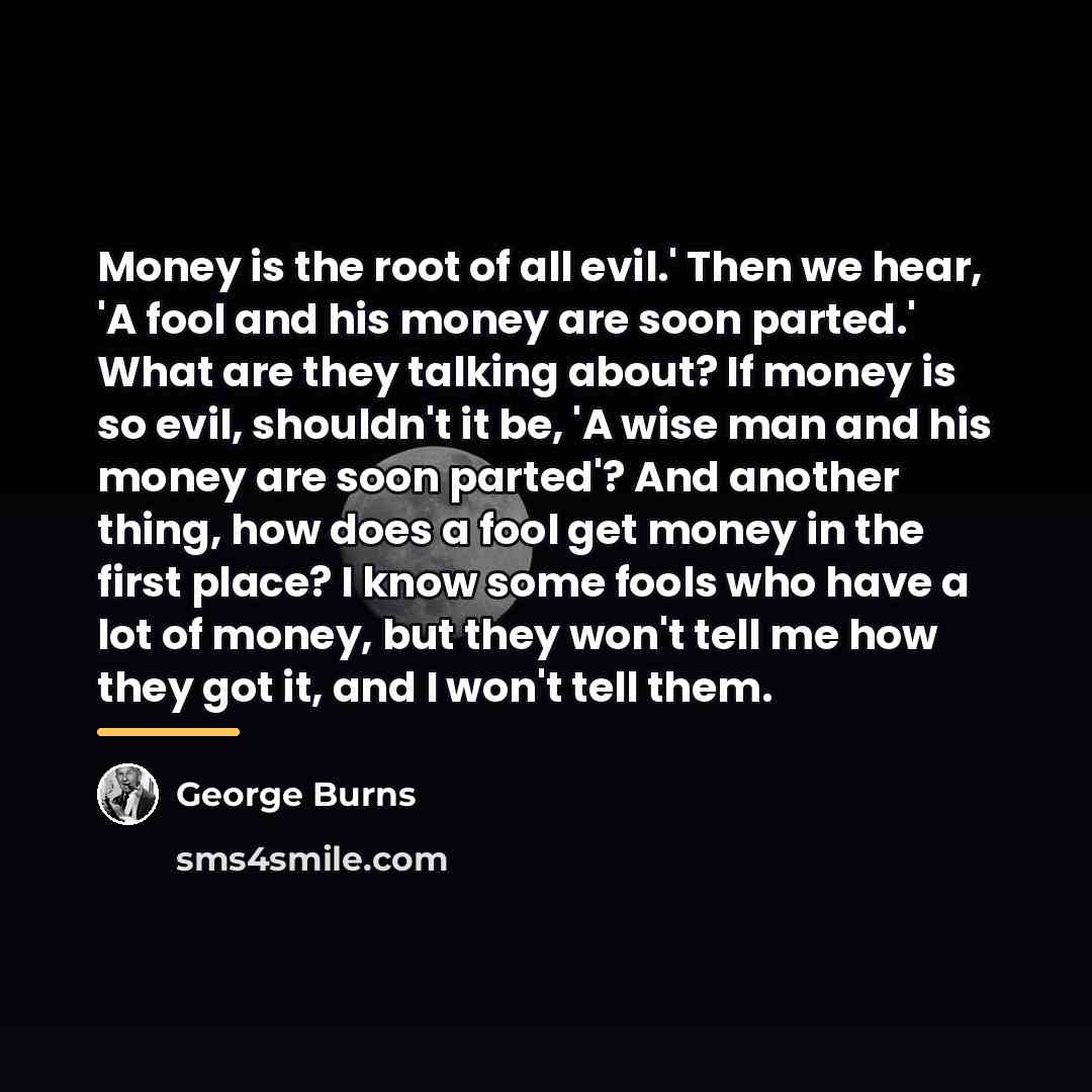 “Money is the root of all evil.' Then we hear,…” quote by George Burns
