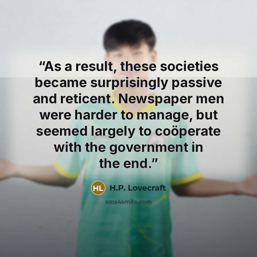 “As a result, these societies became surprisingly passive and reticent. Newspaper men were harder to manage, but seemed largely to coöperate with the government in the end.” quote by H.P. Lovecraft