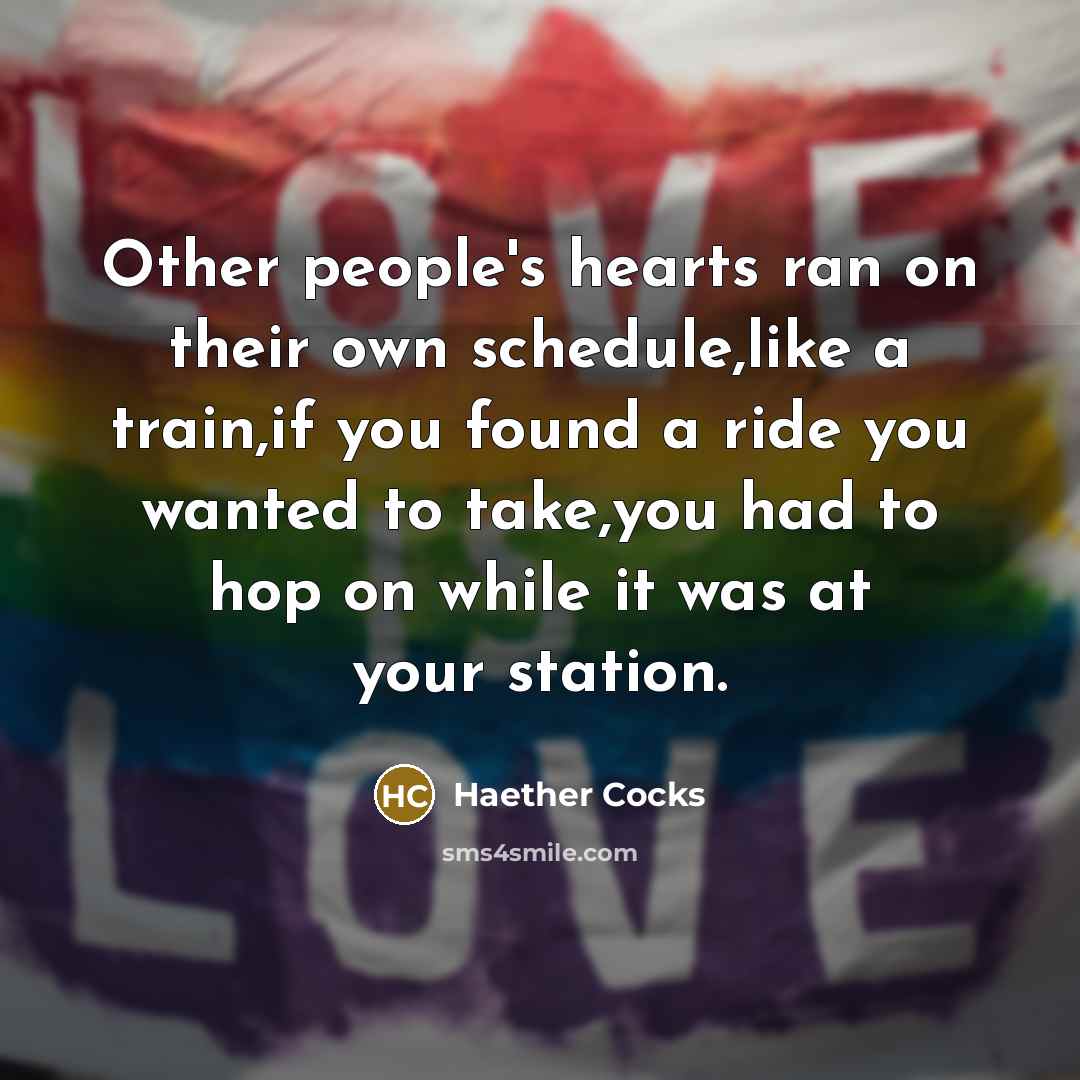 “Other people's hearts ran on their own schedule,like a train,if you found a ride you wanted to take,you had to hop on while it was at your station.” quote by Haether Cocks