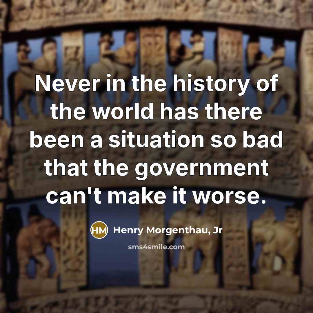 “Never in the history of the world has there been a situation so bad that the government can't make it worse.” quote by Henry Morgenthau, Jr
