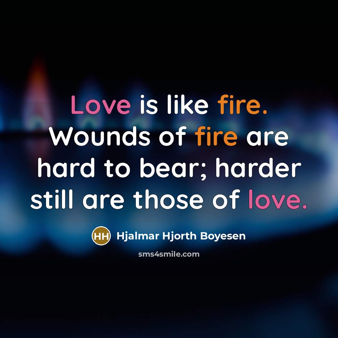 “Love is like fire. Wounds of fire are hard to bear; harder still are those of love.” quote by Hjalmar Hjorth Boyesen
