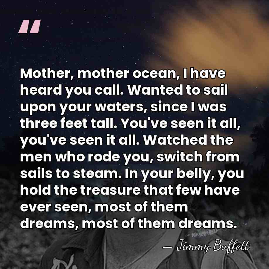 Mother, mother ocean, I have heard you call. Wanted to sail upon&hellip; - Jimmy Buffett