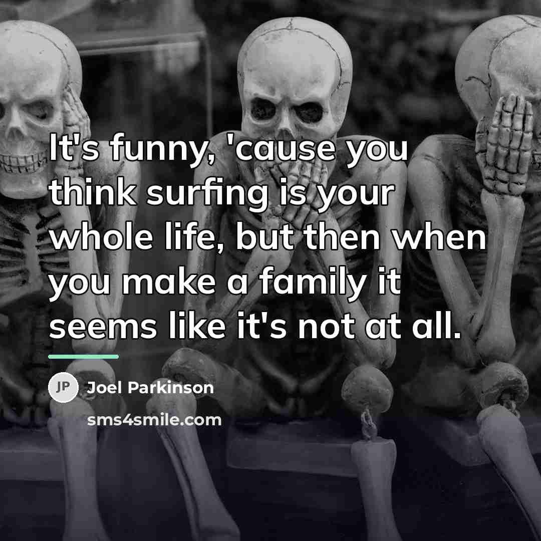 “It's funny, 'cause you think surfing is your whole life,…” quote by Joel Parkinson