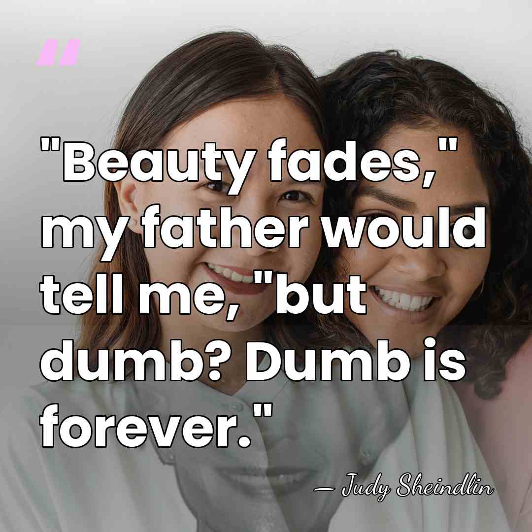 "Beauty fades," my father would tell me, "but dumb? Dumb is forever." - Judy Sheindlin