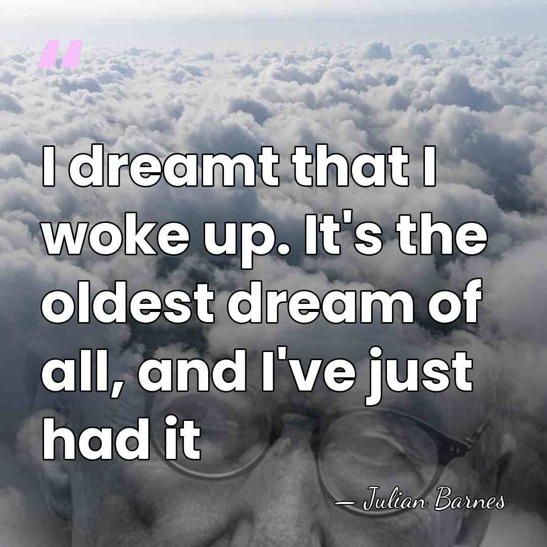 I dreamt that I woke up. It's the oldest dream of all,&hellip; - Julian Barnes