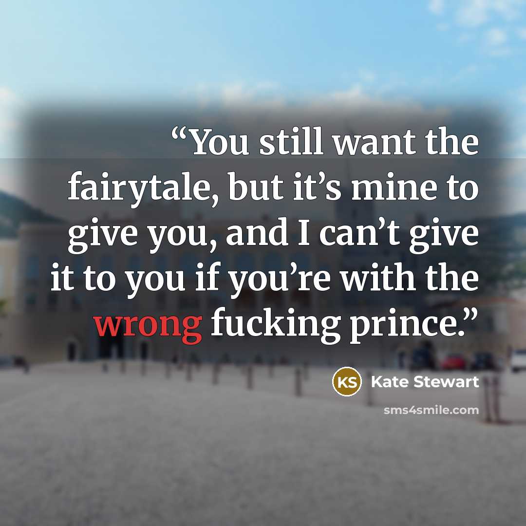 “You still want the fairytale, but it’s mine to give you, and I can’t give it to you if you’re with the wrong fucking prince.” quote by Kate Stewart