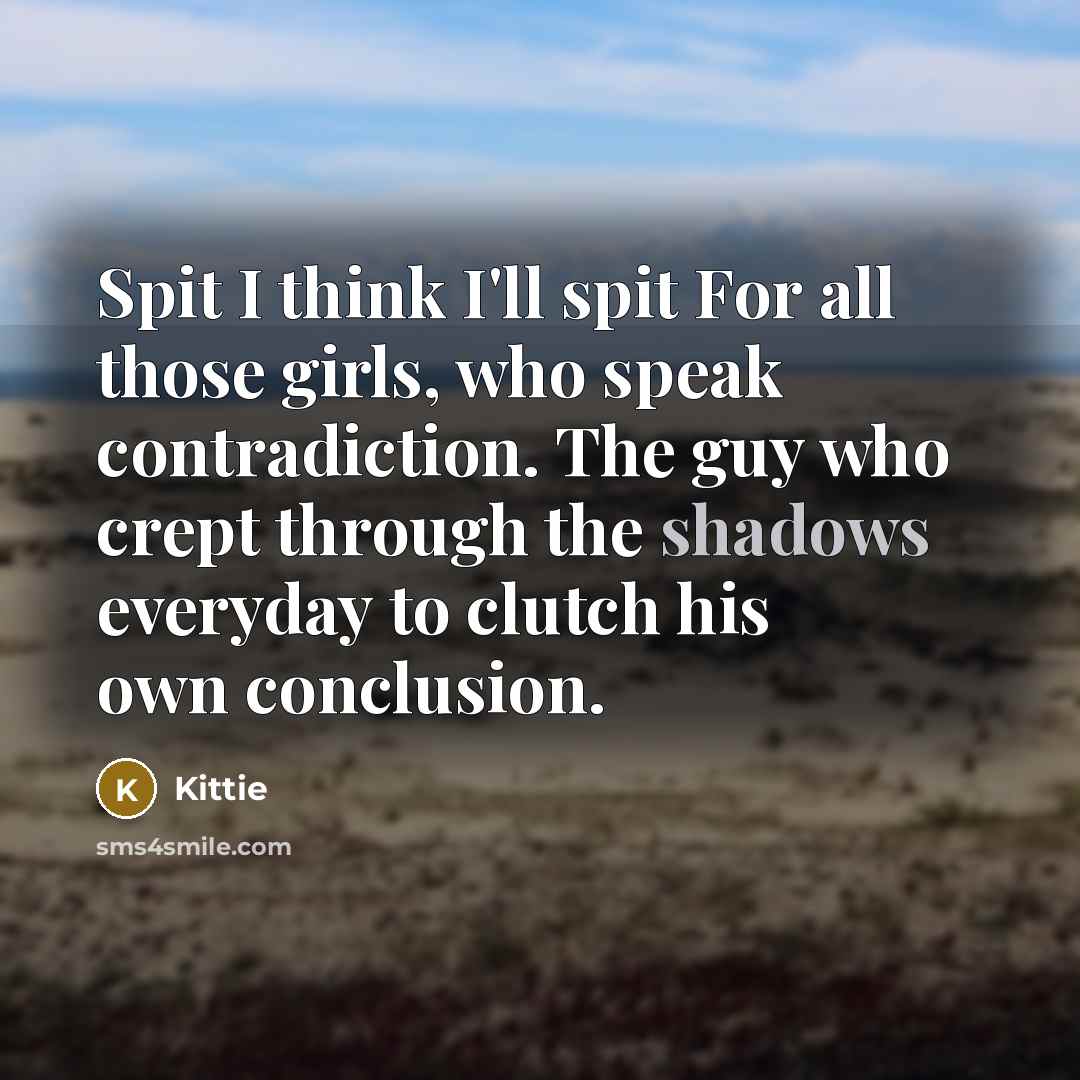 “Spit I think I'll spit For all those girls, who speak contradiction. The guy who crept through the shadows everyday to clutch his own conclusion.” quote by Kittie