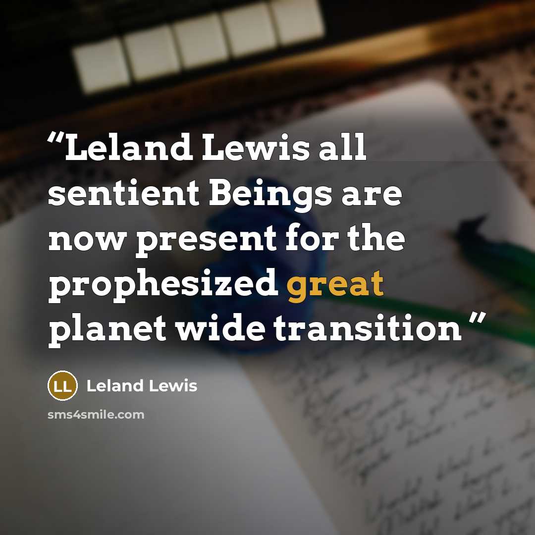 “Leland Lewis all sentient Beings are now present for the prophesized great planet wide transition” quote by Leland Lewis