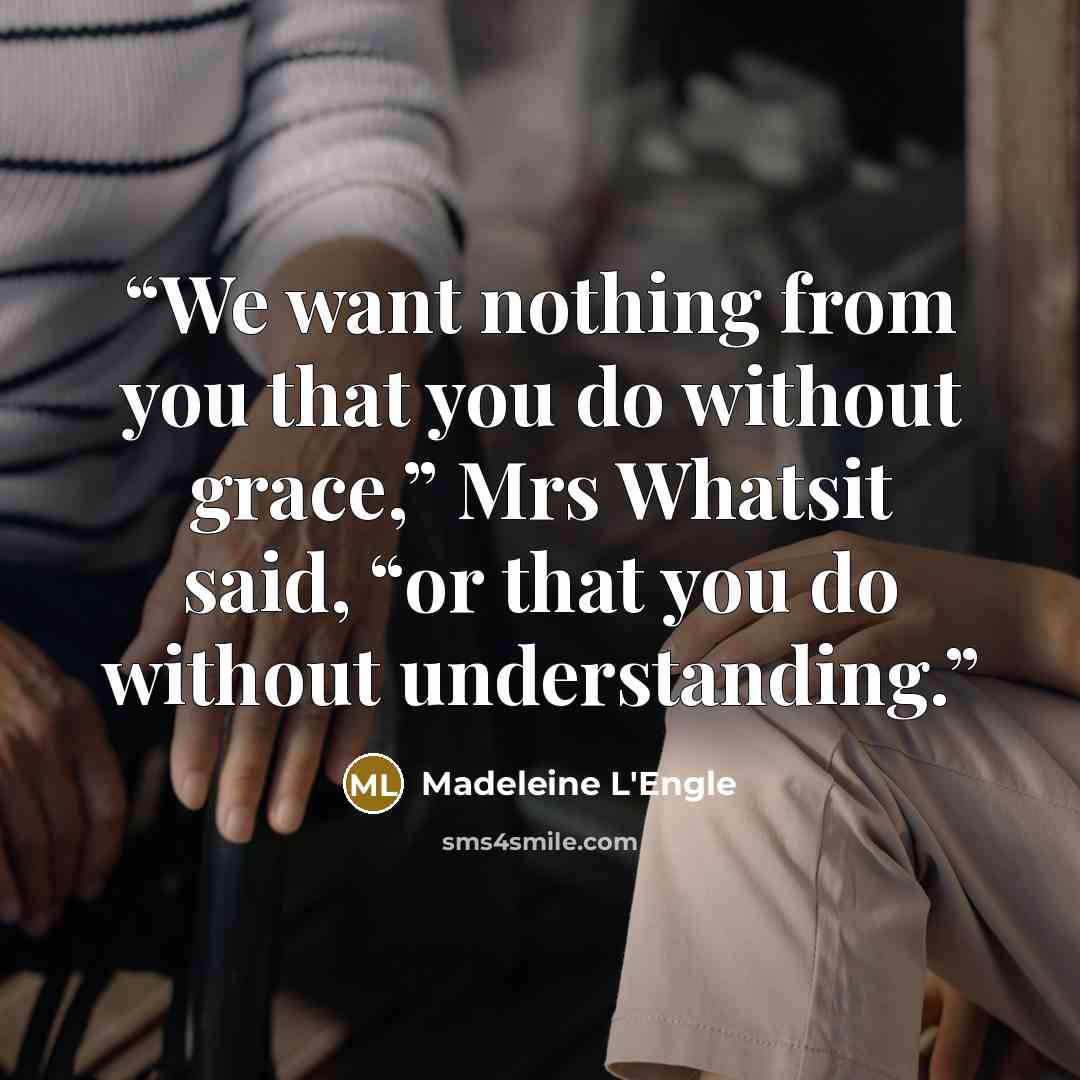 “We want nothing from you that you do without grace,” Mrs Whatsit said, “or that you do without understanding.” quote by Madeleine L'Engle