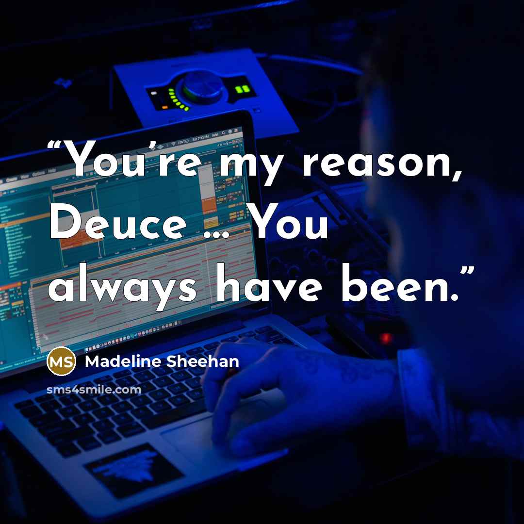 “You’re my reason, Deuce … You always have been.” quote by Madeline Sheehan