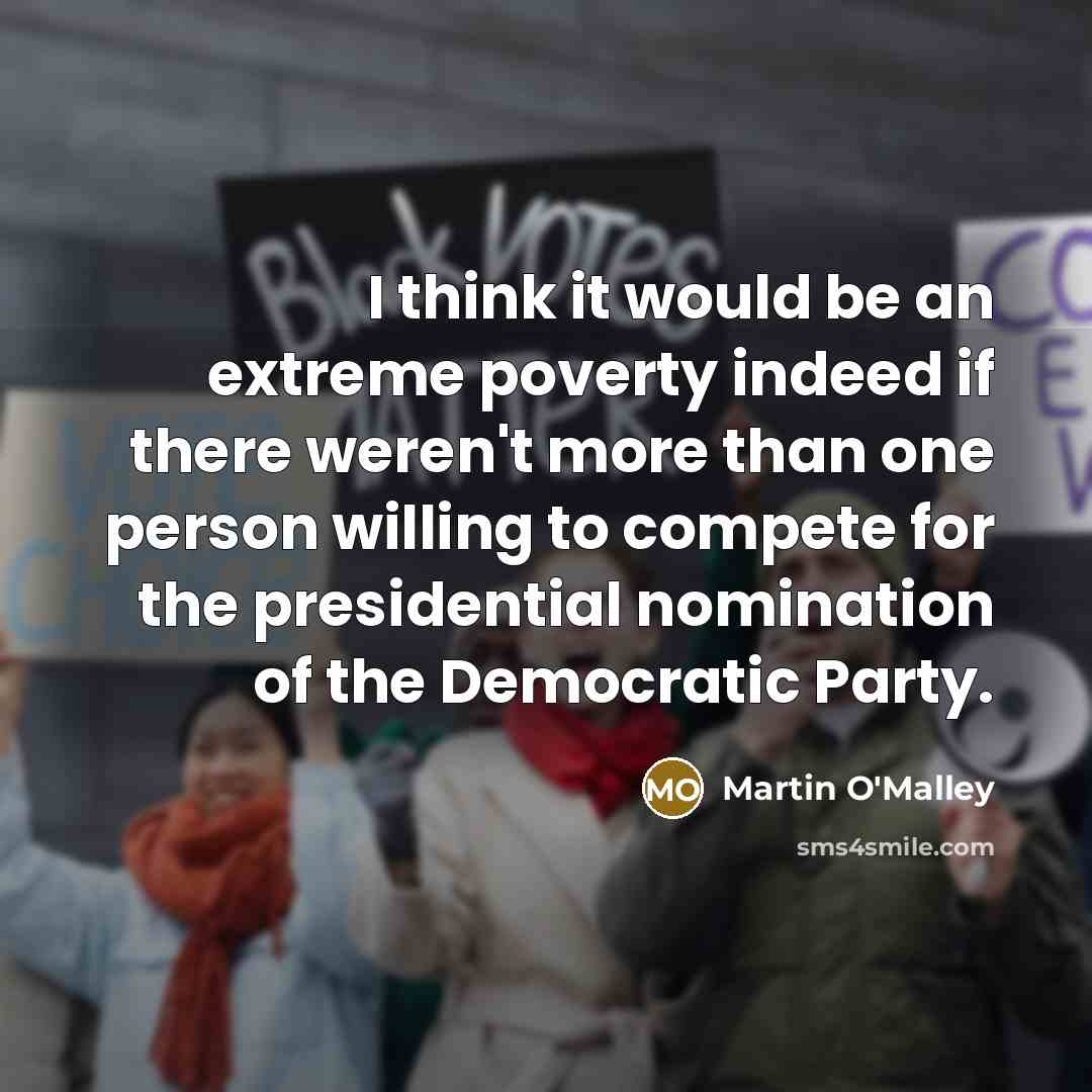 “I think it would be an extreme poverty indeed if there weren't more than one person willing to compete for the presidential nomination of the Democratic Party.” quote by Martin O'Malley