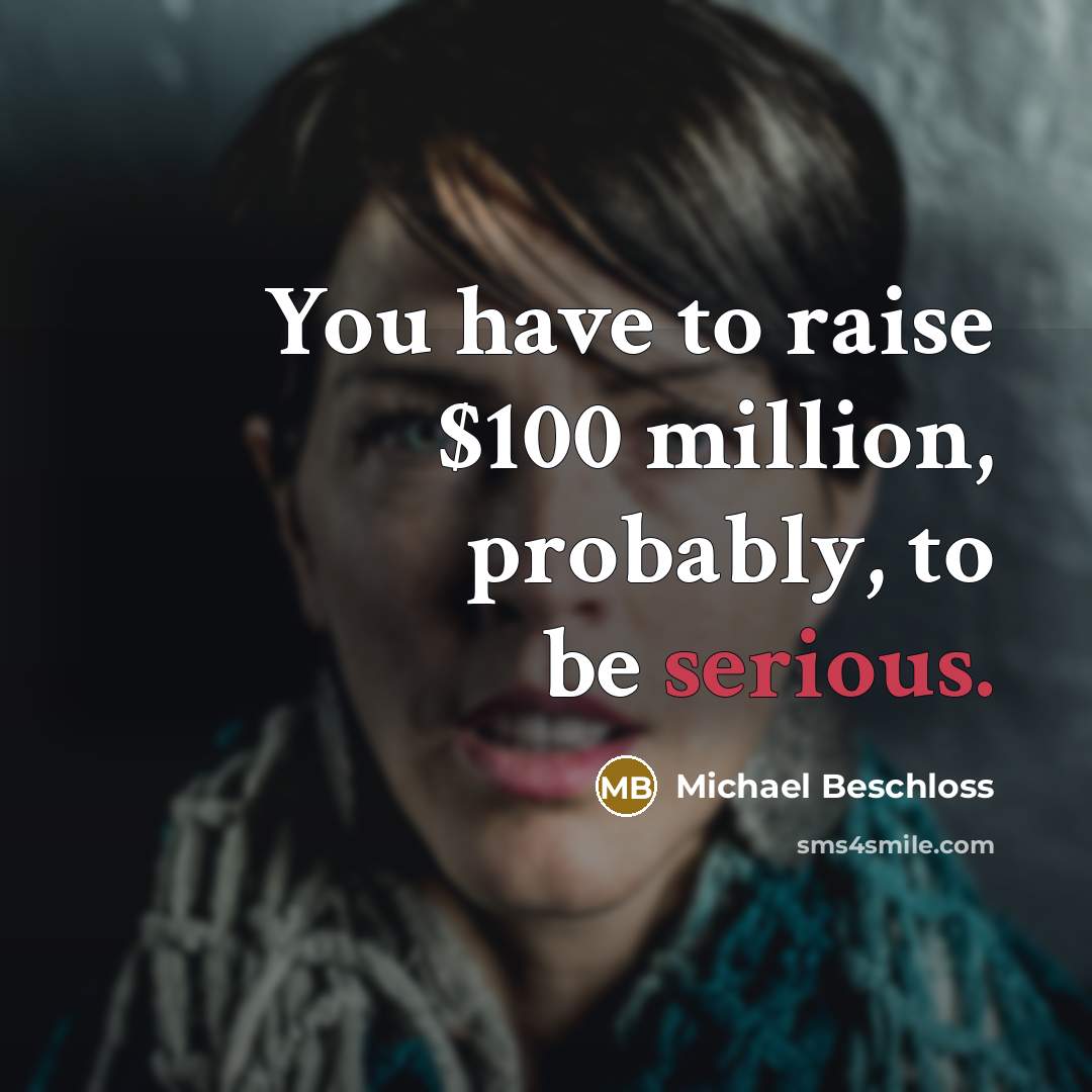 “You have to raise $100 million, probably, to be serious.…” quote by Michael Beschloss