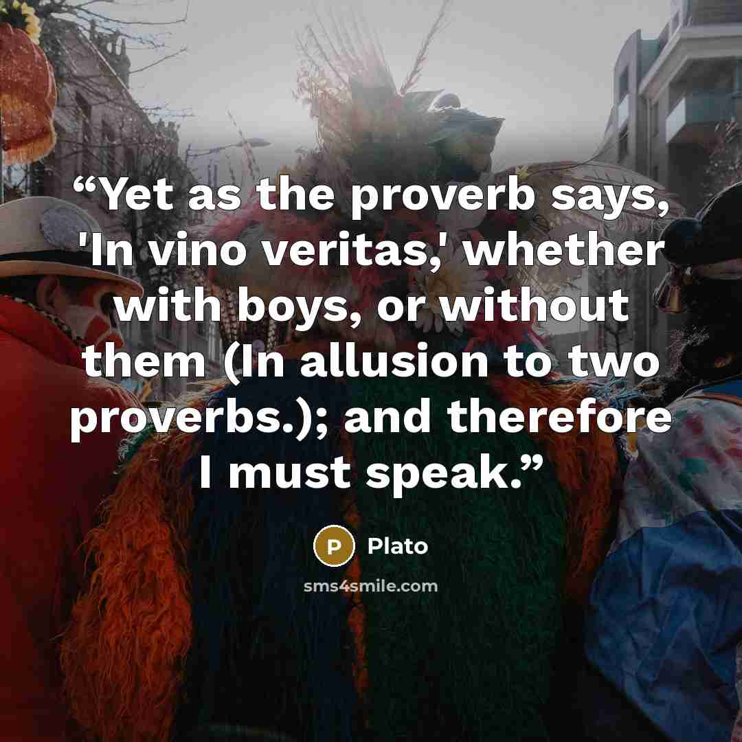 “Yet as the proverb says, 'In vino veritas,' whether with boys, or without them (In allusion to two proverbs.); and therefore I must speak.” quote by Plato