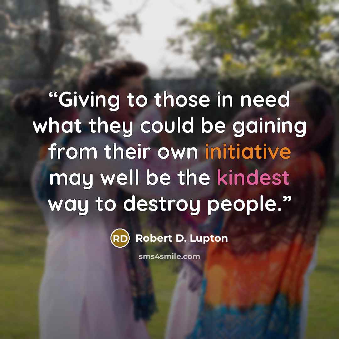 “Giving to those in need what they could be gaining from their own initiative may well be the kindest way to destroy people.” quote by Robert D. Lupton