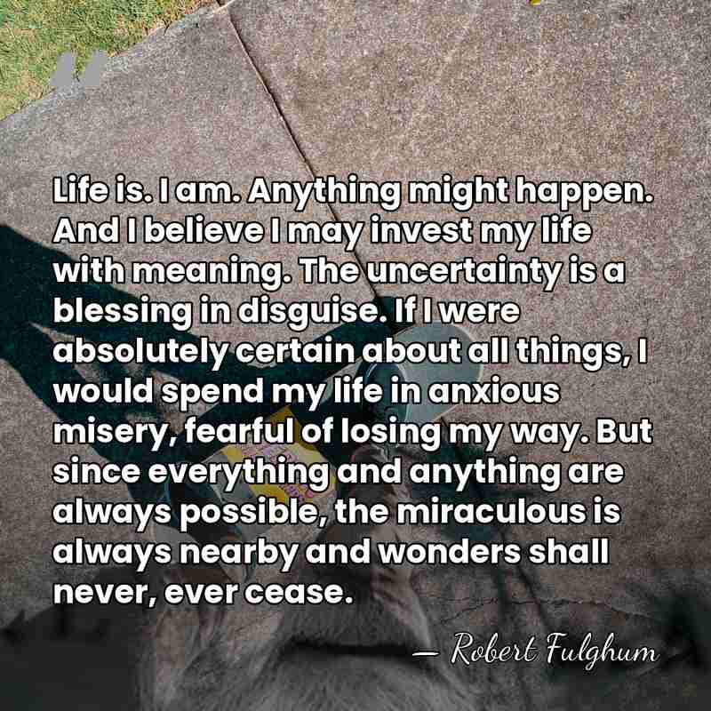 Life is. I am. Anything might happen. And I believe I may&hellip; - Robert Fulghum