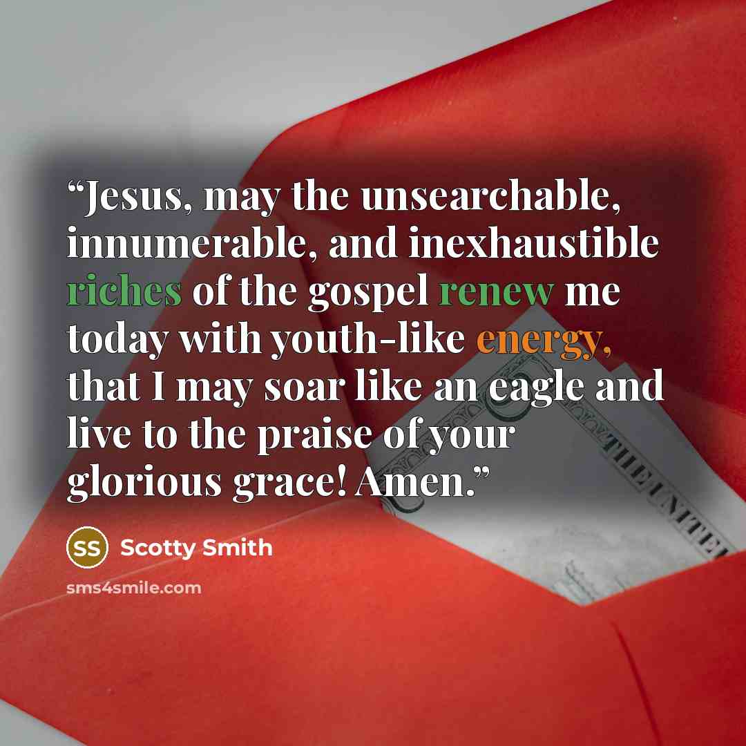 “Jesus, may the unsearchable, innumerable, and inexhaustible riches of the gospel renew me today with youth-like energy, that I may soar like an eagle and live to the praise of your glorious grace! Amen.” quote by Scotty Smith