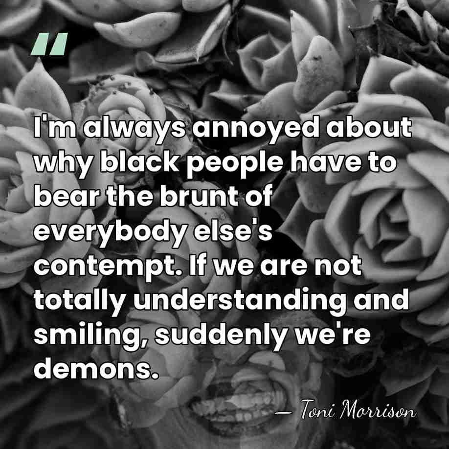 I'm always annoyed about why black people have to bear the brunt&hellip; - Toni Morrison