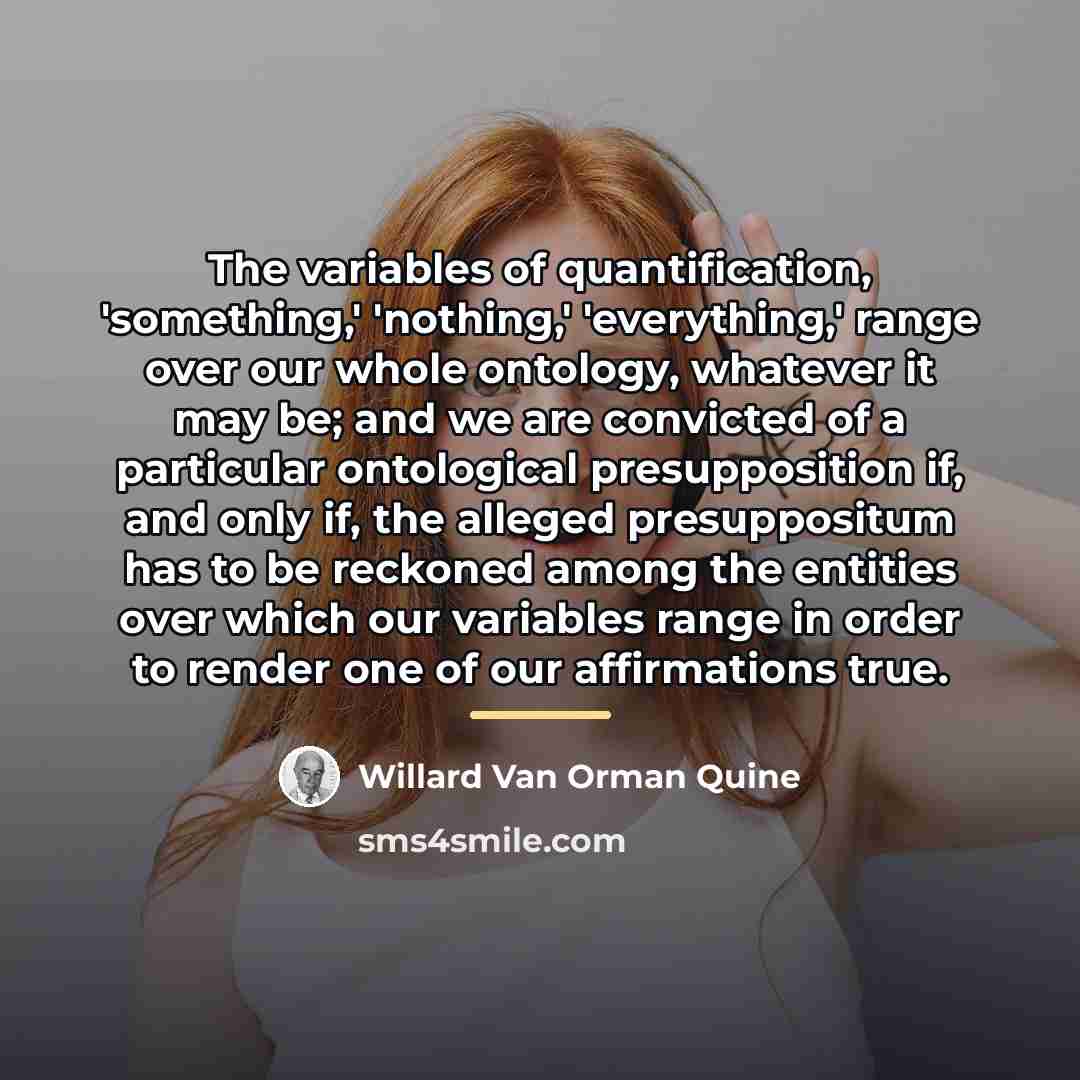 “The variables of quantification, 'something,' 'nothing,' 'everything,' range over our…” quote by Willard Van Orman Quine