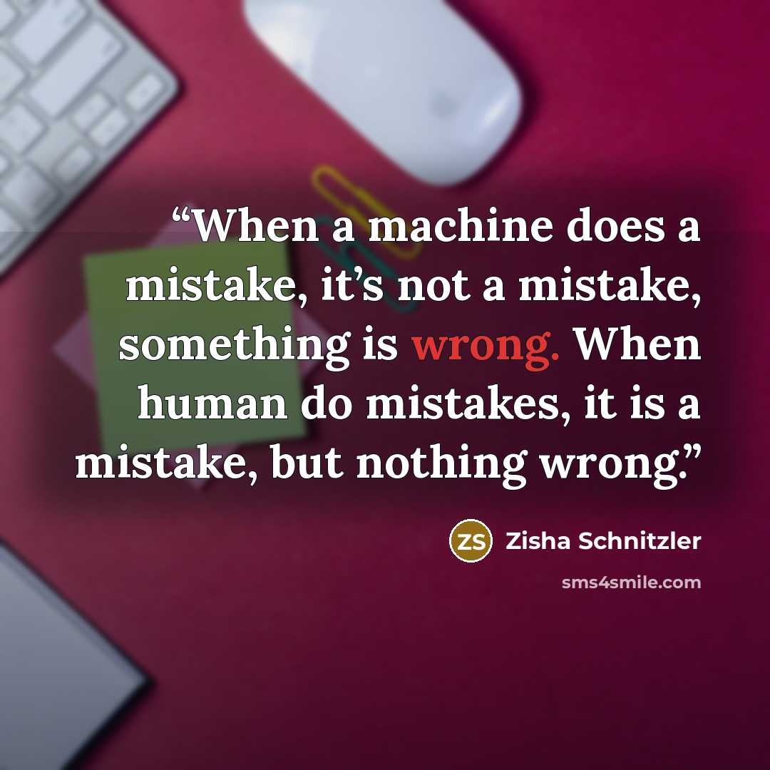 “When a machine does a mistake, it’s not a mistake, something is wrong. When human do mistakes, it is a mistake, but nothing wrong.” quote by Zisha Schnitzler
