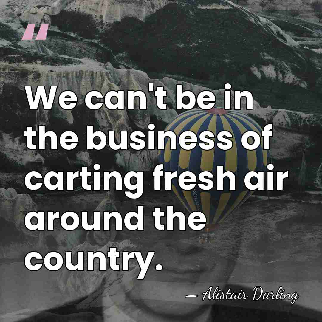 We can't be in the business of carting fresh air around the&hellip; - Alistair Darling