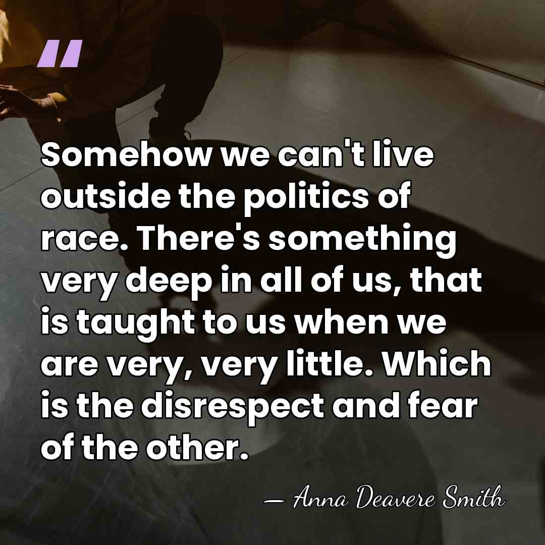 Somehow we can't live outside the politics of race. There's something very&hellip; - Anna Deavere Smith