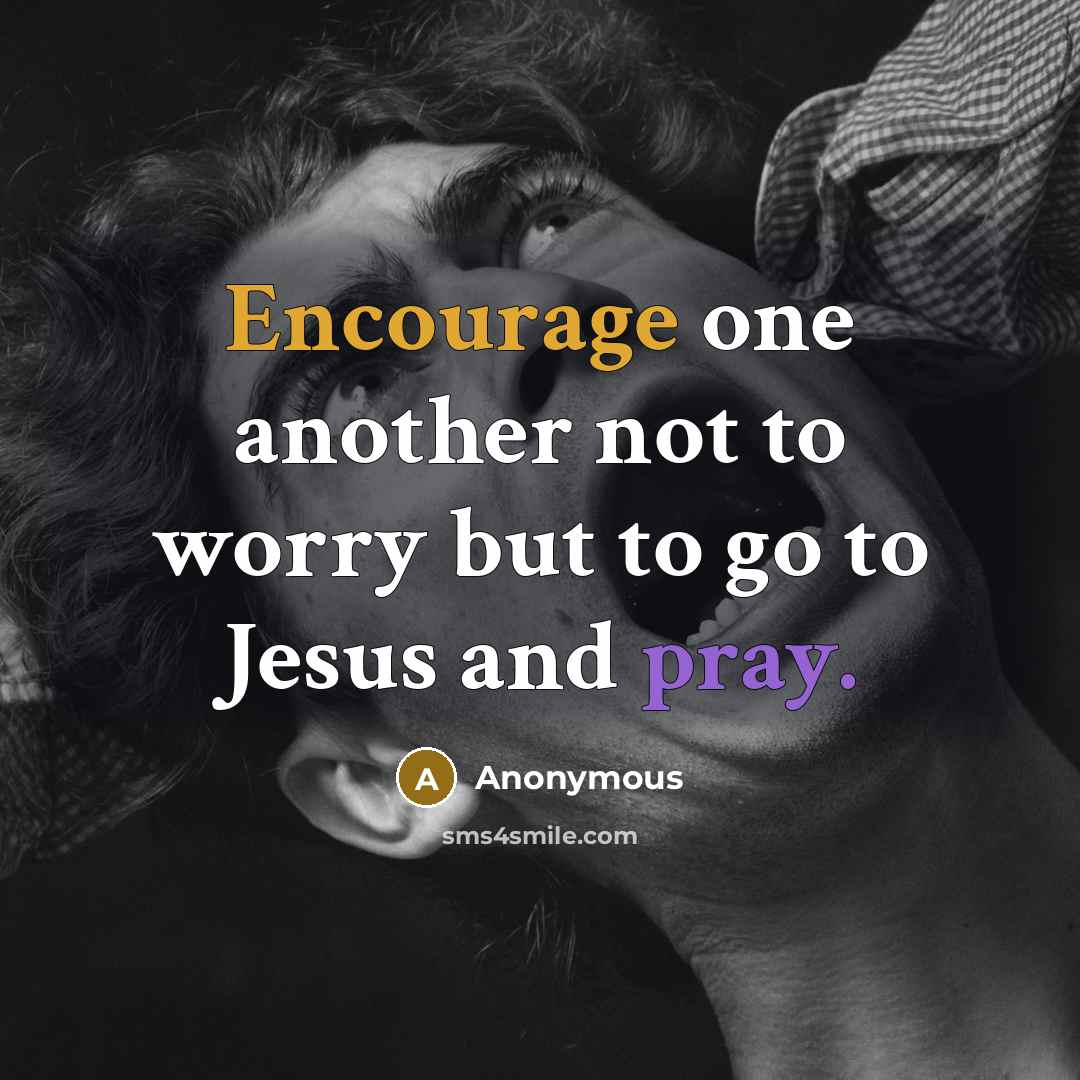 “Encourage one another not to worry but to go to Jesus and pray.” quote by Anonymous