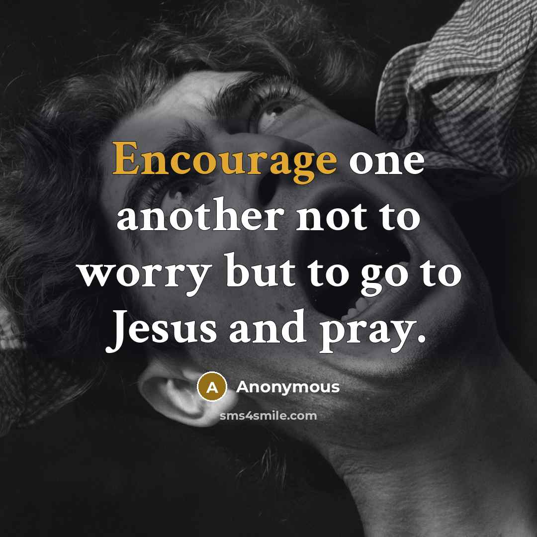 “Encourage one another not to worry but to go to Jesus and pray.” quote by Anonymous