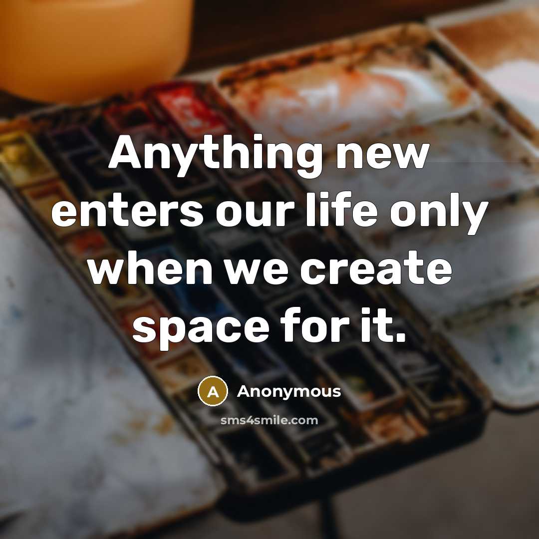 “Anything new enters our life only when we create space…” quote by Anonymous