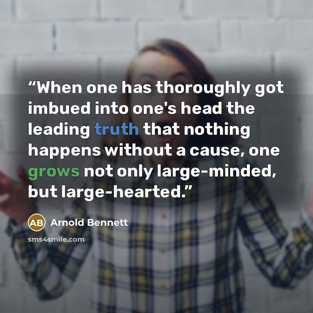 “When one has thoroughly got imbued into one's head the leading truth that nothing happens without a cause, one grows not only large-minded, but large-hearted.” quote by Arnold Bennett