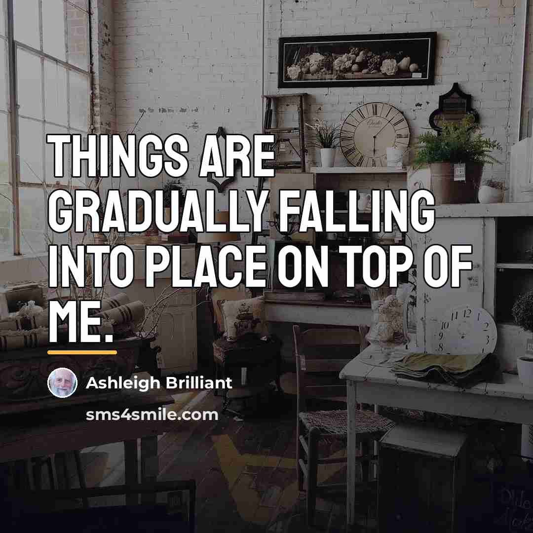 “Things are gradually falling into place on top of me.…” quote by Ashleigh Brilliant
