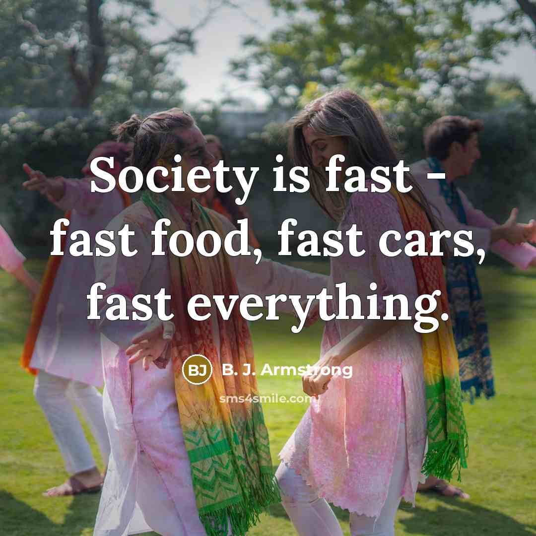 “Society is fast - fast food, fast cars, fast everything.…” quote by B. J. Armstrong