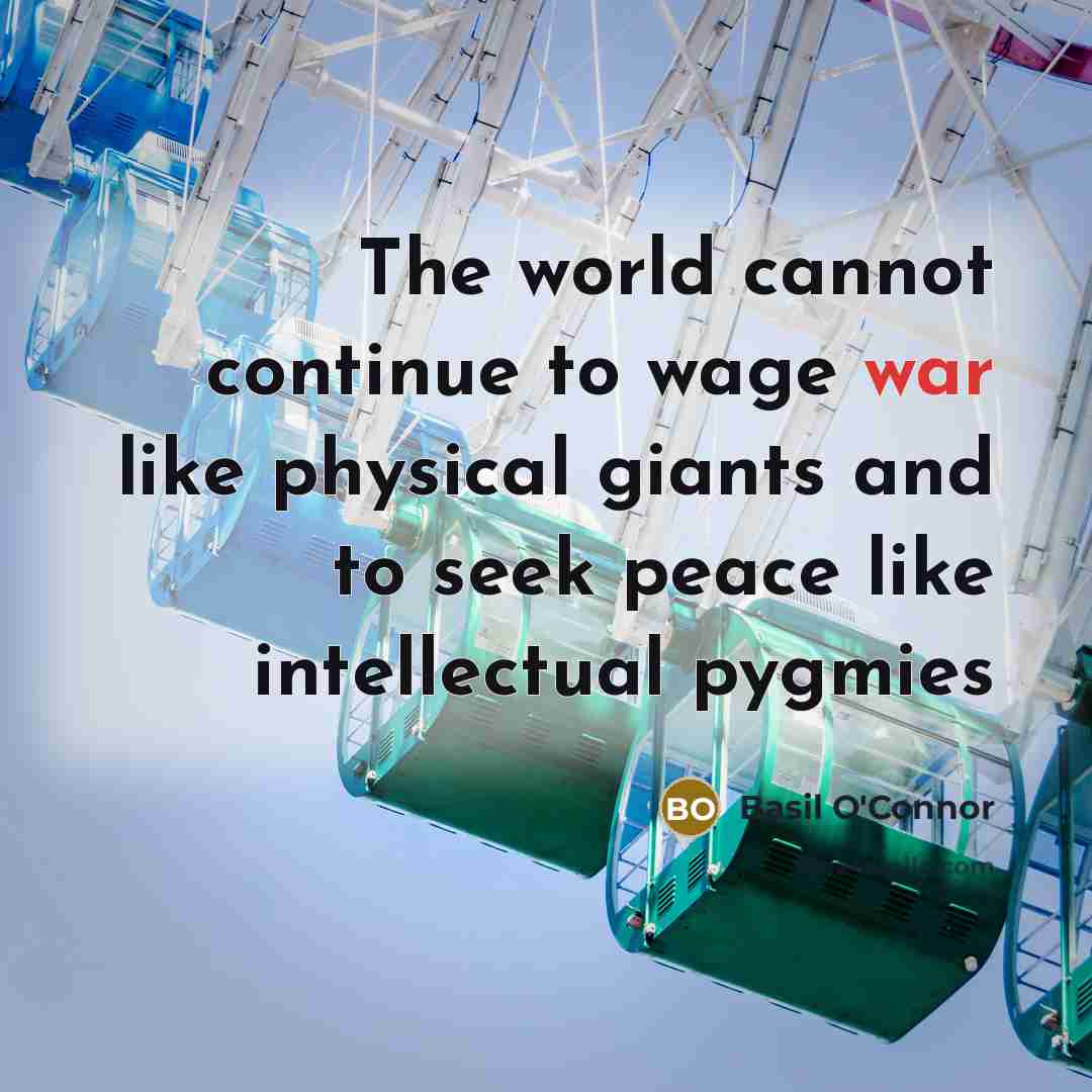 “The world cannot continue to wage war like physical giants and to seek peace like intellectual pygmies” quote by Basil O'Connor