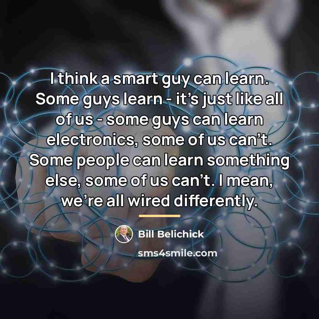 “I think a smart guy can learn. Some guys learn…” quote by Bill Belichick