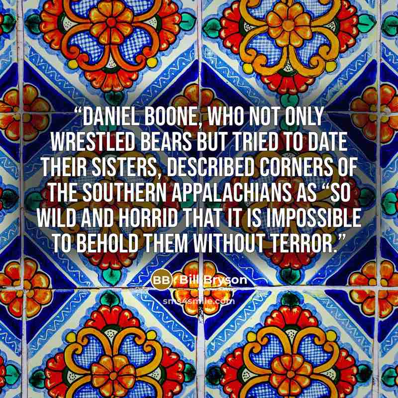 “Daniel Boone, who not only wrestled bears but tried to date their sisters, described corners of the southern Appalachians as “so wild and horrid that it is impossible to behold them without terror.” quote by Bill Bryson