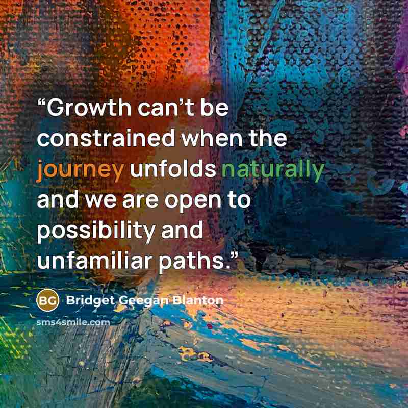 “Growth can't be constrained when the journey unfolds naturally and we are open to possibility and unfamiliar paths.” quote by Bridget Geegan Blanton