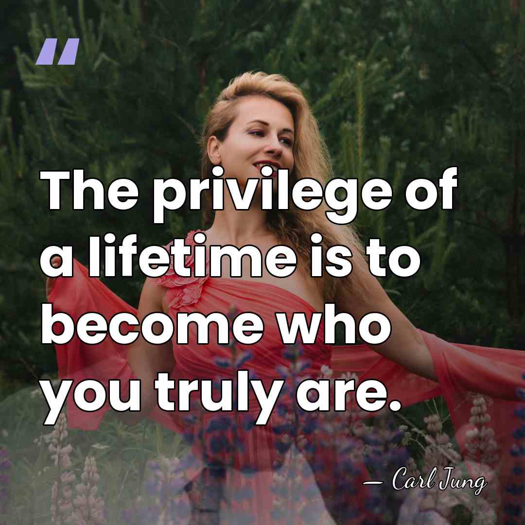 The privilege of a lifetime is to become who you truly are. - Carl Jung