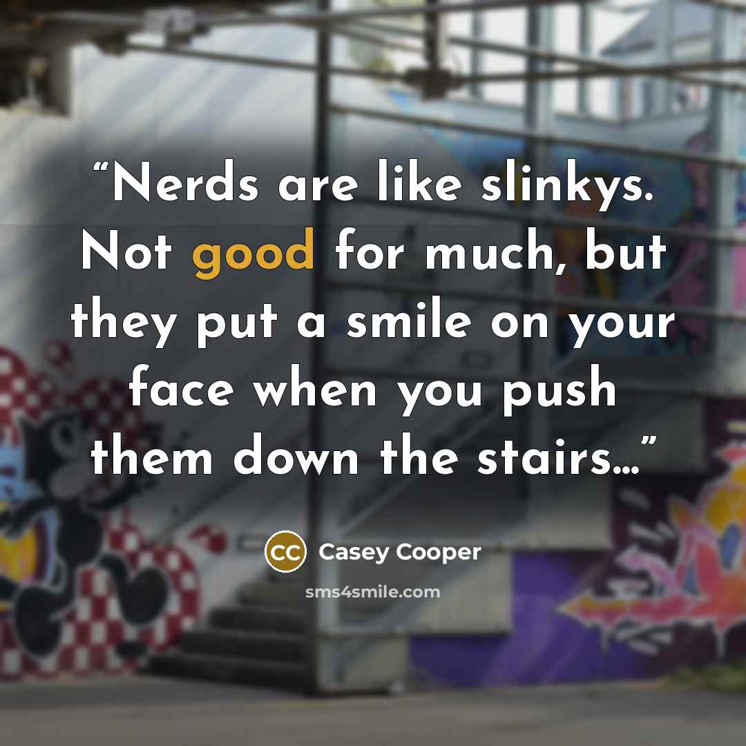 “Nerds are like slinkys. Not good for much, but they put a smile on your face when you push them down the stairs...” quote by Casey Cooper