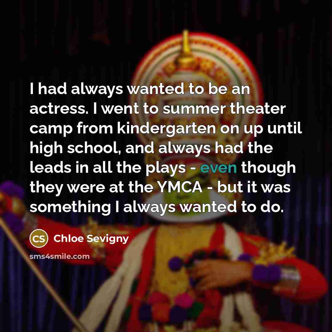 “I had always wanted to be an actress. I went to summer theater camp from kindergarten on up until high school, and always had the leads in all the plays - even though they were at the YMCA - but it was something I always wanted to do.” quote by Chloe Sevigny