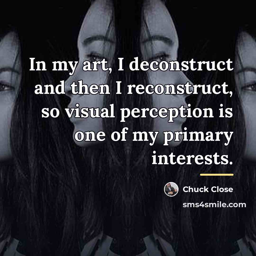 “In my art, I deconstruct and then I reconstruct, so…” quote by Chuck Close