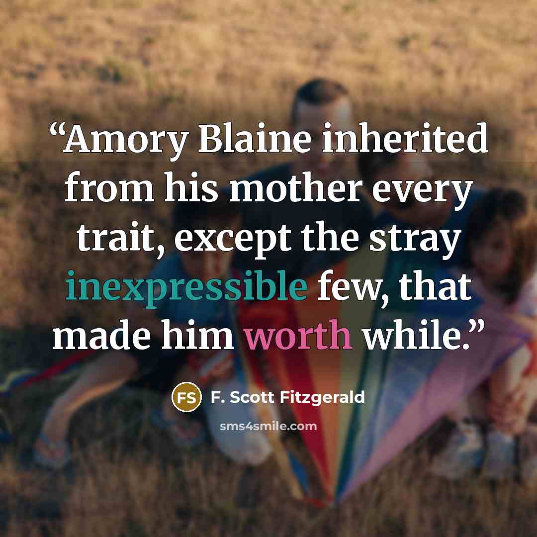 “Amory Blaine inherited from his mother every trait, except the stray inexpressible few, that made him worth while.” quote by F. Scott Fitzgerald