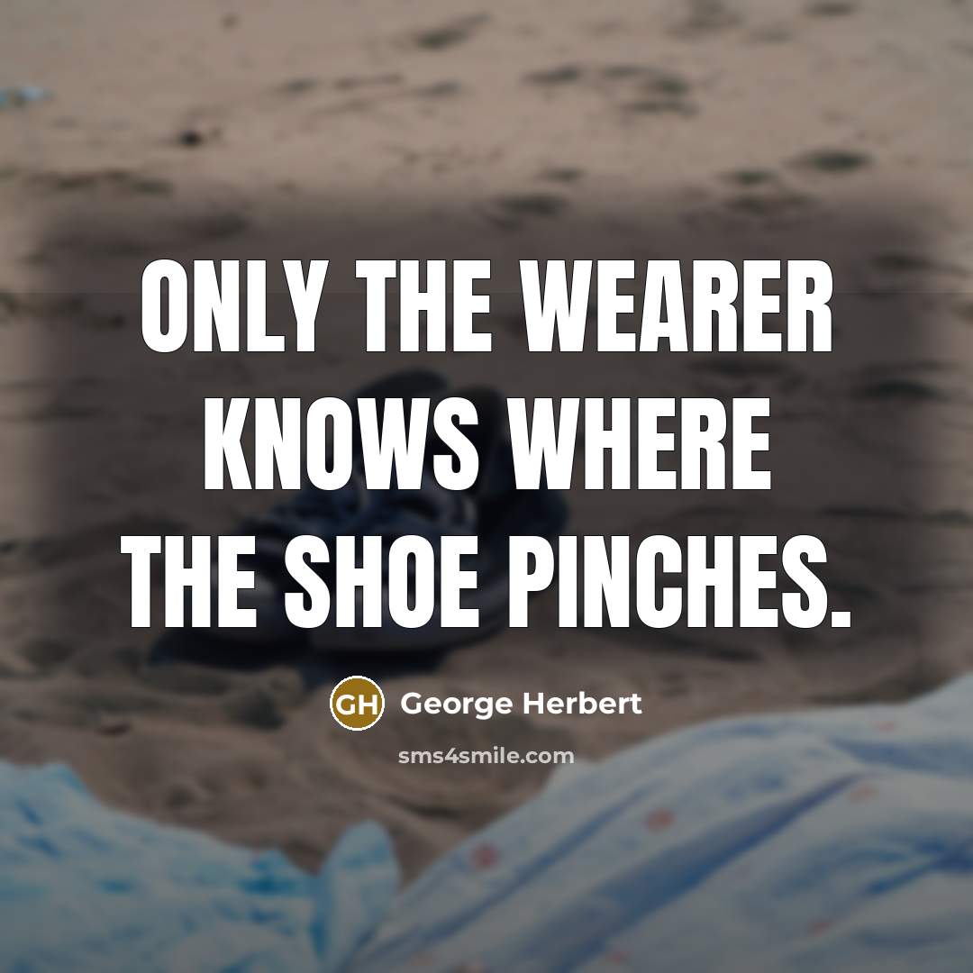 “Only the wearer knows where the shoe pinches.” quote by George Herbert