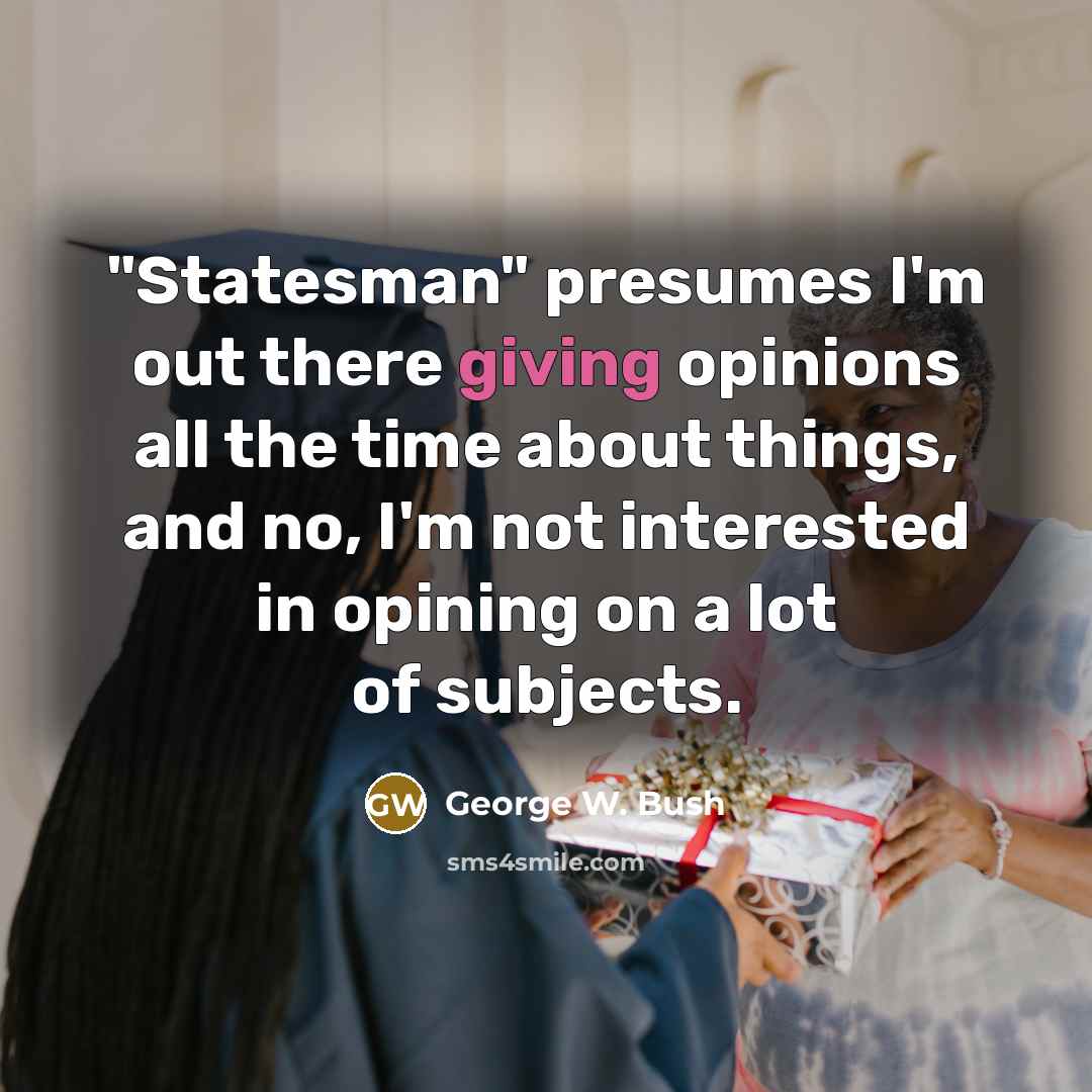 “"Statesman" presumes I'm out there giving opinions all the time…” quote by George W. Bush