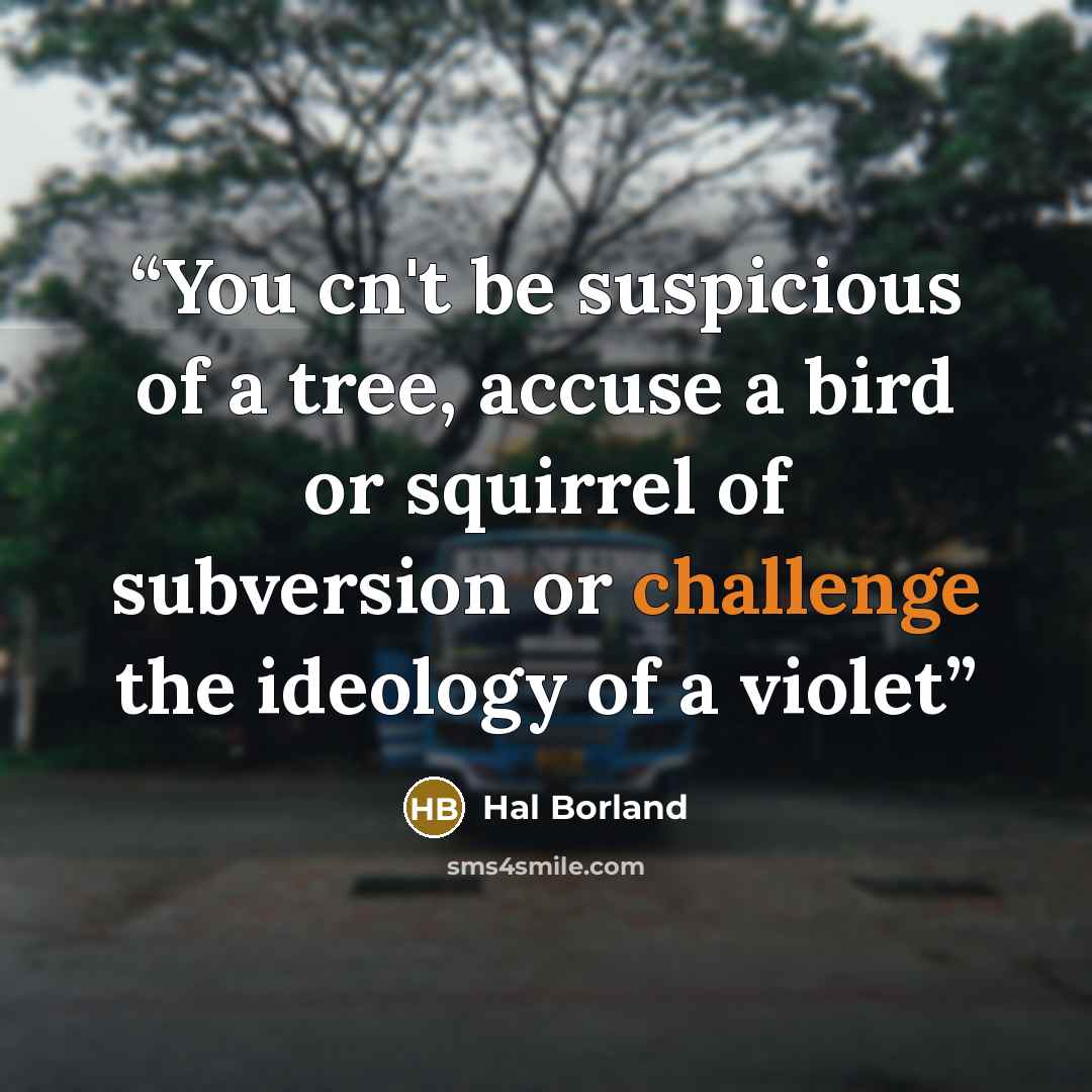 “You cn't be suspicious of a tree, accuse a bird or squirrel of subversion or challenge the ideology of a violet” quote by Hal Borland